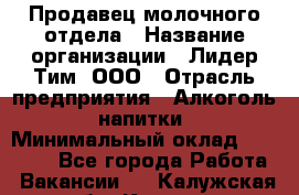 Продавец молочного отдела › Название организации ­ Лидер Тим, ООО › Отрасль предприятия ­ Алкоголь, напитки › Минимальный оклад ­ 28 000 - Все города Работа » Вакансии   . Калужская обл.,Калуга г.